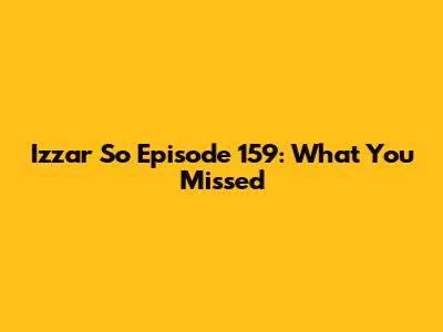Izzar So Episode 159: What You Missed