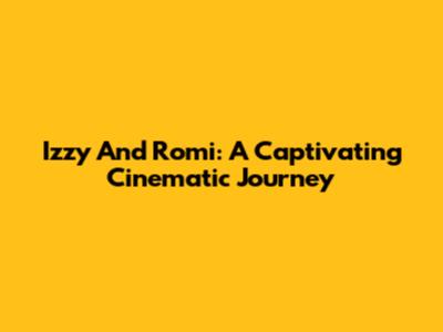 Izzy And Romi: A Captivating Cinematic Journey