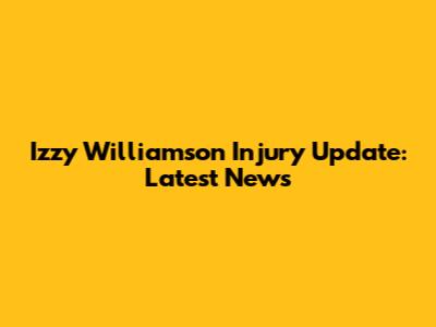 Izzy Williamson Injury Update: Latest News
