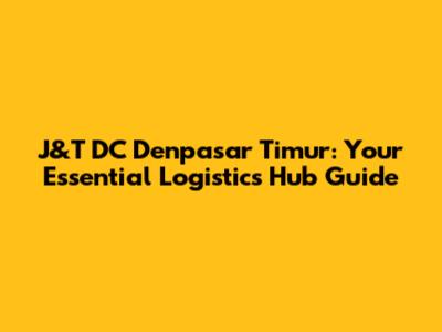 J&T DC Denpasar Timur: Your Essential Logistics Hub Guide