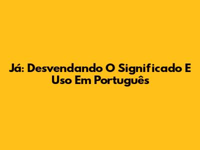 Já: Desvendando O Significado E Uso Em Português