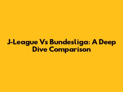 J-League Vs Bundesliga: A Deep Dive Comparison