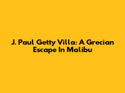 J. Paul Getty Villa: A Grecian Escape In Malibu