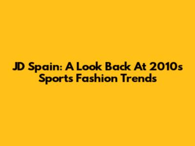 JD Spain: A Look Back At 2010's Sports Fashion Trends