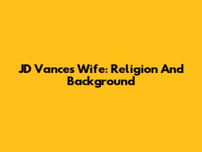 JD Vance's Wife: Religion And Background