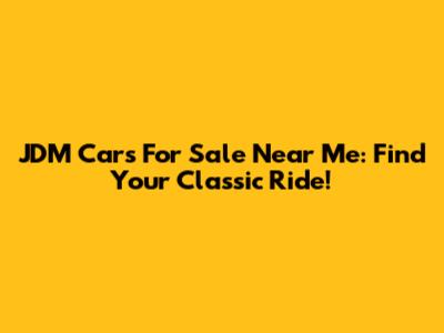JDM Cars For Sale Near Me: Find Your Classic Ride!