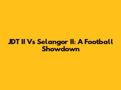 JDT II Vs Selangor II: A Football Showdown