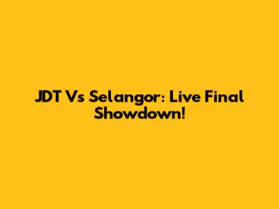 JDT Vs Selangor: Live Final Showdown!