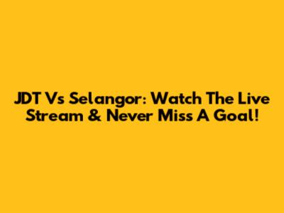 JDT Vs Selangor: Watch The Live Stream & Never Miss A Goal!