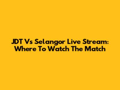 JDT Vs Selangor Live Stream: Where To Watch The Match