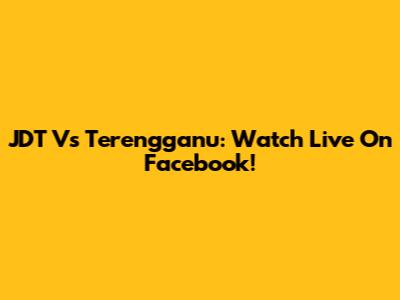 JDT Vs Terengganu: Watch Live On Facebook!