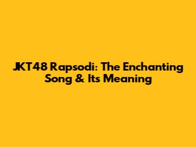 JKT48 Rapsodi: The Enchanting Song & Its Meaning