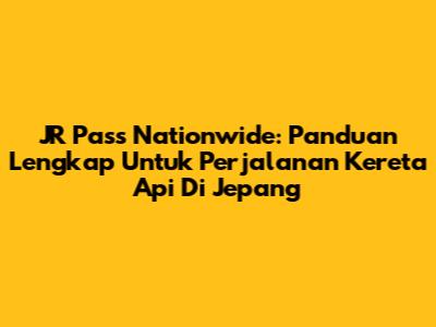 JR Pass Nationwide: Panduan Lengkap Untuk Perjalanan Kereta Api Di Jepang
