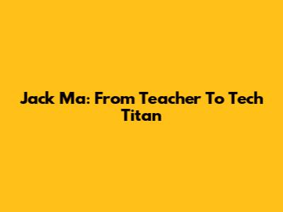 Jack Ma: From Teacher To Tech Titan