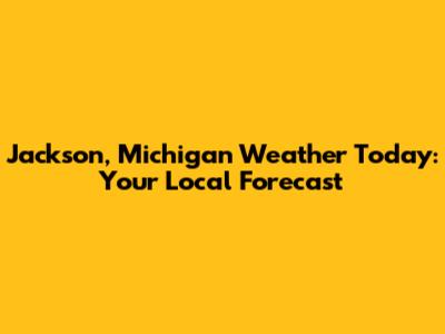 Jackson, Michigan Weather Today: Your Local Forecast
