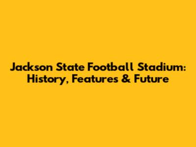 Jackson State Football Stadium: History, Features & Future