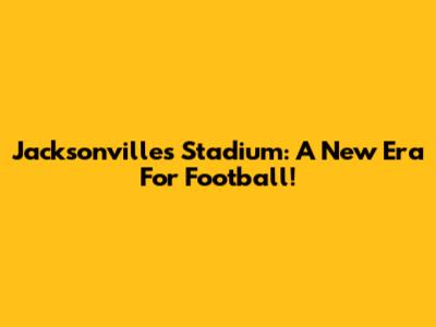 Jacksonville's Stadium: A New Era For Football!