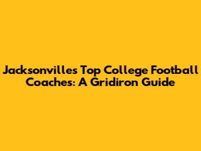 Jacksonville's Top College Football Coaches: A Gridiron Guide