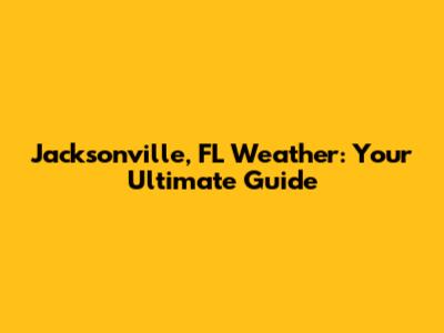 Jacksonville, FL Weather: Your Ultimate Guide