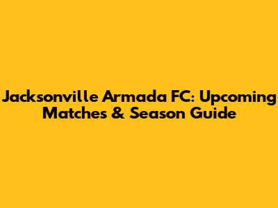 Jacksonville Armada FC: Upcoming Matches & Season Guide