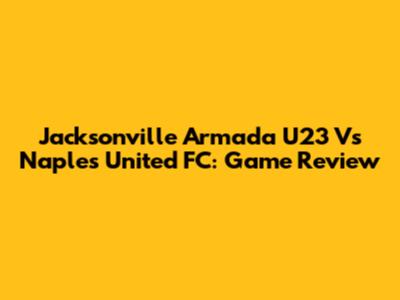 Jacksonville Armada U23 Vs Naples United FC: Game Review