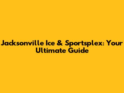 Jacksonville Ice & Sportsplex: Your Ultimate Guide
