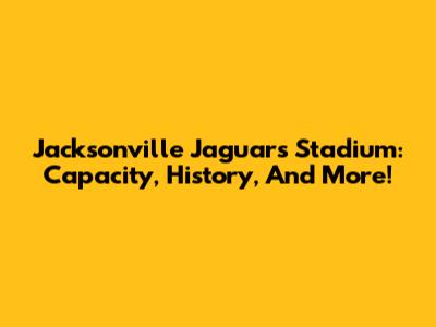 Jacksonville Jaguars Stadium: Capacity, History, And More!