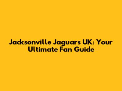 Jacksonville Jaguars UK: Your Ultimate Fan Guide