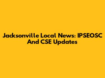 Jacksonville Local News: IPSEOSC And CSE Updates