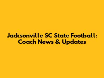 Jacksonville SC State Football: Coach News & Updates