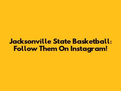 Jacksonville State Basketball: Follow Them On Instagram!
