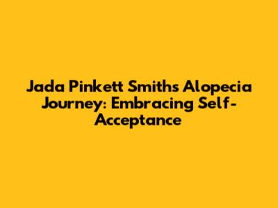 Jada Pinkett Smith's Alopecia Journey: Embracing Self-Acceptance