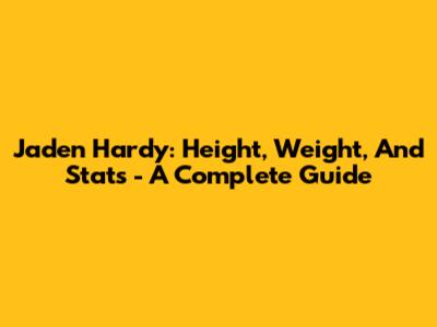 Jaden Hardy: Height, Weight, And Stats - A Complete Guide
