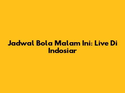 Jadwal Bola Malam Ini: Live Di Indosiar