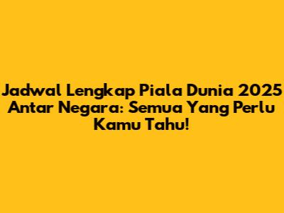 Jadwal Lengkap Piala Dunia 2025 Antar Negara: Semua Yang Perlu Kamu Tahu!