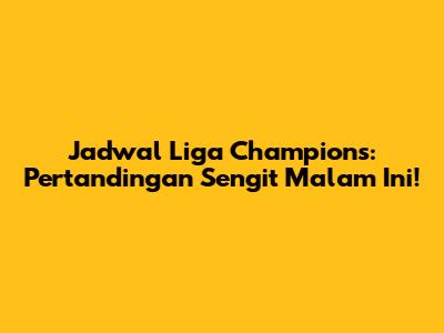 Jadwal Liga Champions: Pertandingan Sengit Malam Ini!