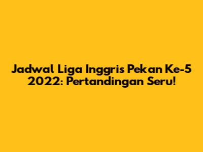 Jadwal Liga Inggris Pekan Ke-5 2022: Pertandingan Seru!