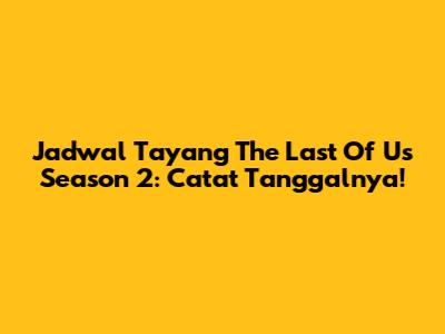 Jadwal Tayang The Last Of Us Season 2: Catat Tanggalnya!