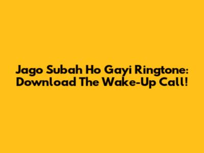 Jago Subah Ho Gayi Ringtone: Download The Wake-Up Call!