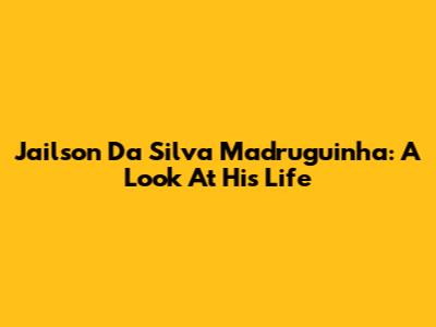 Jailson Da Silva Madruguinha: A Look At His Life