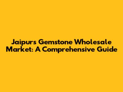Jaipur's Gemstone Wholesale Market: A Comprehensive Guide