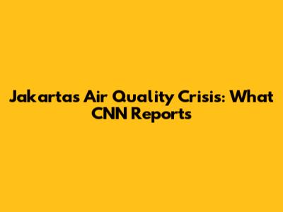Jakarta's Air Quality Crisis: What CNN Reports