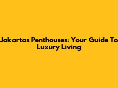 Jakarta's Penthouses: Your Guide To Luxury Living