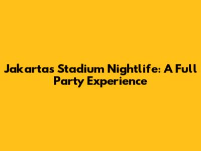 Jakarta's Stadium Nightlife: A Full Party Experience