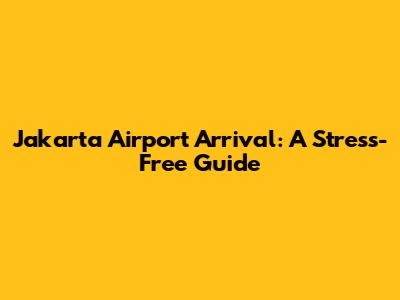 Jakarta Airport Arrival: A Stress-Free Guide