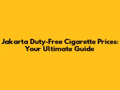 Jakarta Duty-Free Cigarette Prices: Your Ultimate Guide