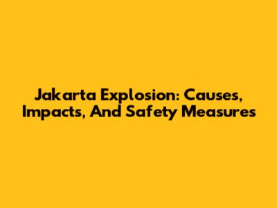 Jakarta Explosion: Causes, Impacts, And Safety Measures