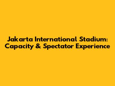 Jakarta International Stadium: Capacity & Spectator Experience