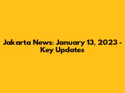 Jakarta News: January 13, 2023 - Key Updates