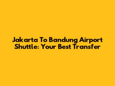 Jakarta To Bandung Airport Shuttle: Your Best Transfer